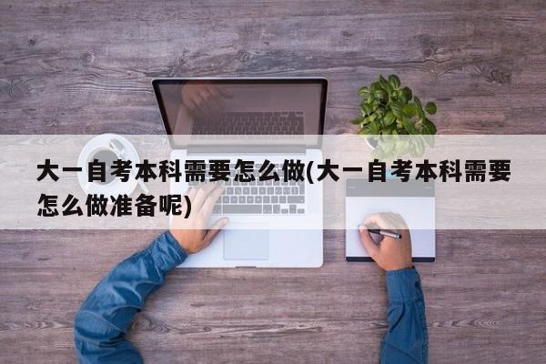 大一自考本科需要怎么做(大一自考本科需要怎么做准备呢)