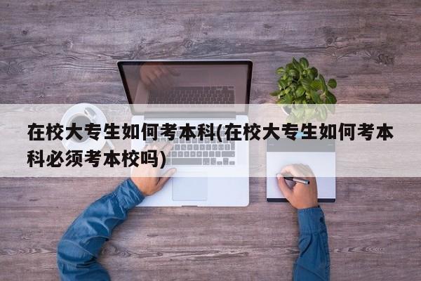 在校大专生如何考本科(在校大专生如何考本科必须考本校吗)