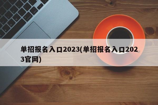 单招报名入口2023(单招报名入口2023官网)