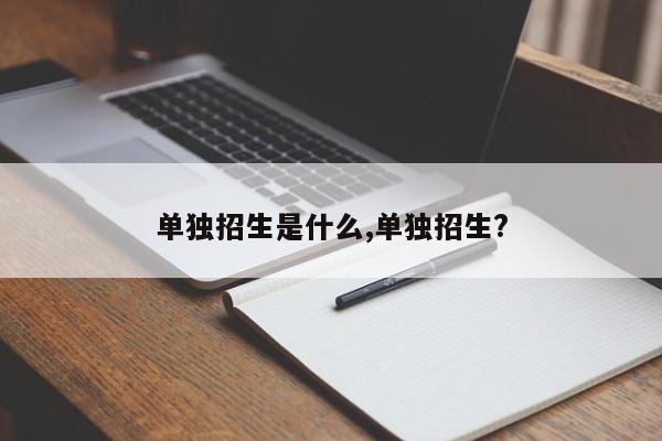 单独招生是什么,单独招生?