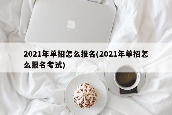 2021年单招怎么报名(2021年单招怎么报名考试) 第1张