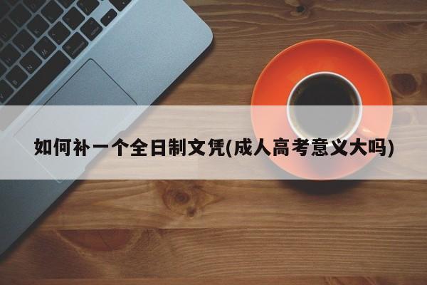 如何补一个全日制文凭(成人高考意义大吗)