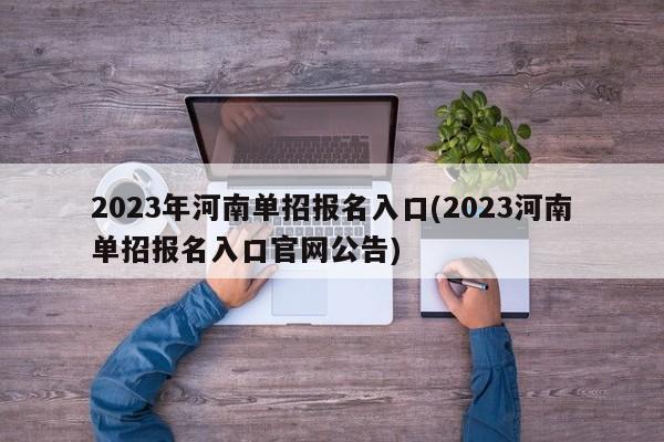 2023年河南单招报名入口(2023河南单招报名入口官网公告)