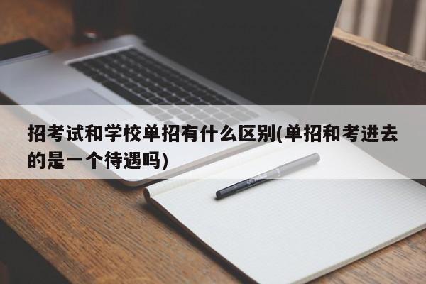 招考试和学校单招有什么区别(单招和考进去的是一个待遇吗)