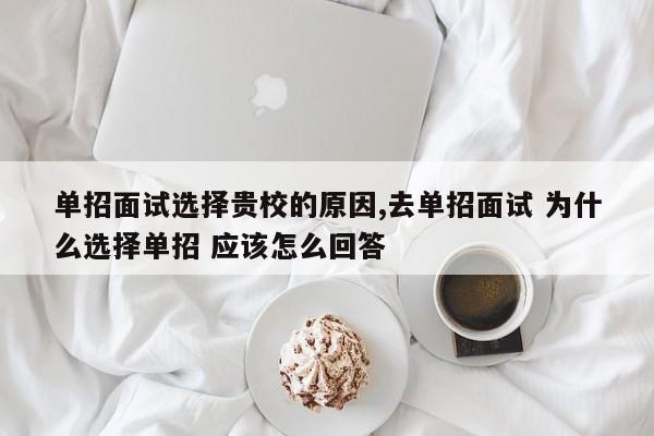 单招面试选择贵校的原因,去单招面试 为什么选择单招 应该怎么回答