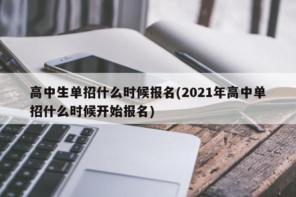 高中生单招什么时候报名(2021年高中单招什么时候开始报名)