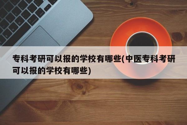 专科考研可以报的学校有哪些(中医专科考研可以报的学校有哪些)