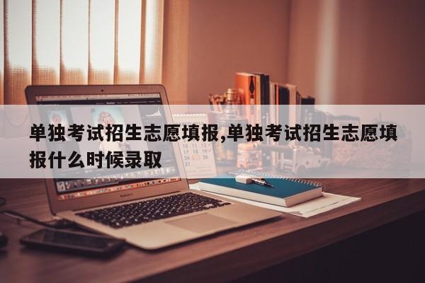 单独考试招生志愿填报,单独考试招生志愿填报什么时候录取 第1张
