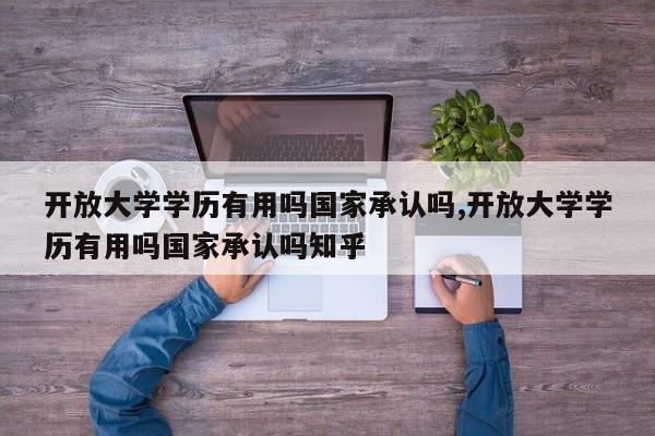 开放大学学历有用吗国家承认吗,开放大学学历有用吗国家承认吗知乎 第1张