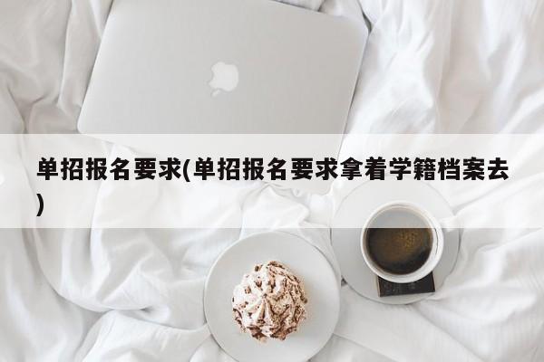 单招报名要求(单招报名要求拿着学籍档案去) 第1张