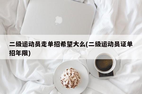 二级运动员走单招希望大么(二级运动员证单招年限)