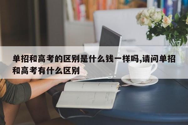 单招和高考的区别是什么钱一样吗,请问单招和高考有什么区别