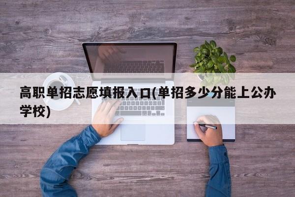 高职单招志愿填报入口(单招多少分能上公办学校)