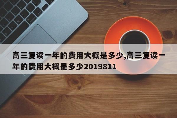 高三复读一年的费用大概是多少,高三复读一年的费用大概是多少2019811