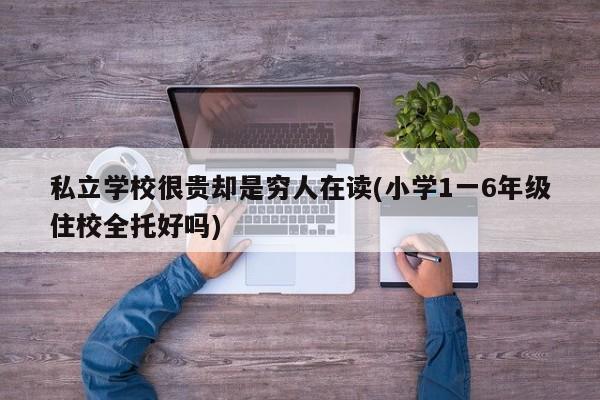 私立学校很贵却是穷人在读(小学1一6年级住校全托好吗)