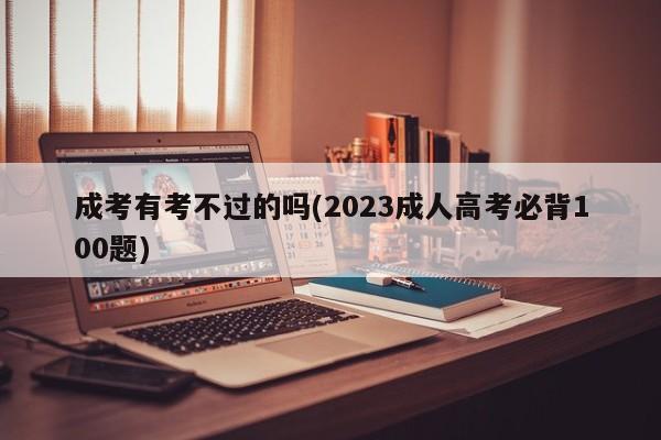 成考有考不过的吗(2023成人高考必背100题)