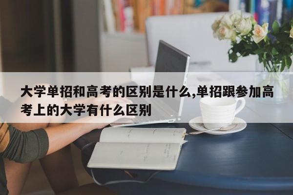 大学单招和高考的区别是什么,单招跟参加高考上的大学有什么区别