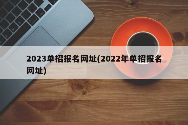 2023单招报名网址(2022年单招报名网址)