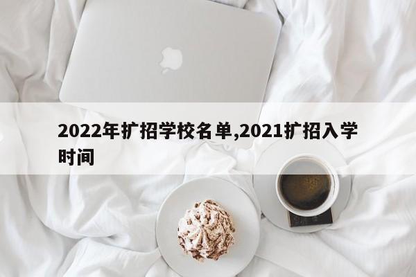 2022年扩招学校名单,2021扩招入学时间