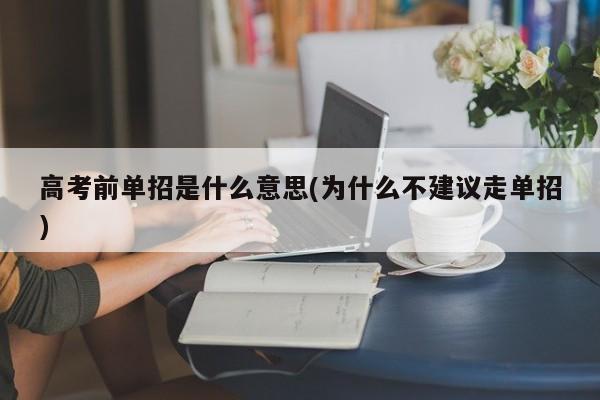 高考前单招是什么意思(为什么不建议走单招)
