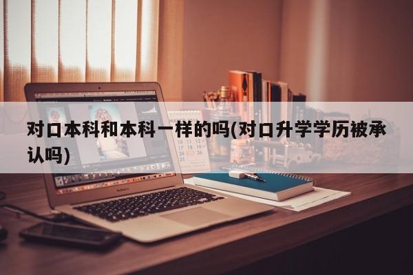 对口本科和本科一样的吗(对口升学学历被承认吗)