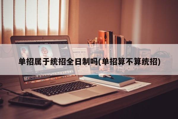 单招属于统招全日制吗(单招算不算统招)