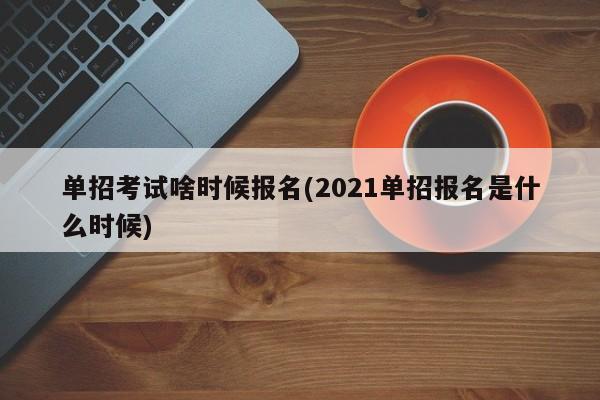 单招考试啥时候报名(2021单招报名是什么时候)