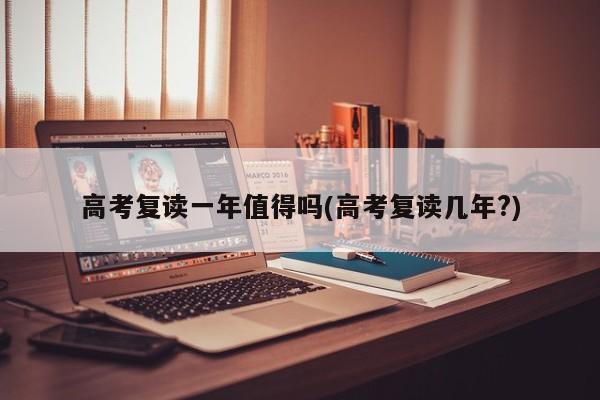 高考复读一年值得吗(高考复读几年?) 第1张