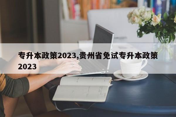 专升本政策2023,贵州省免试专升本政策2023