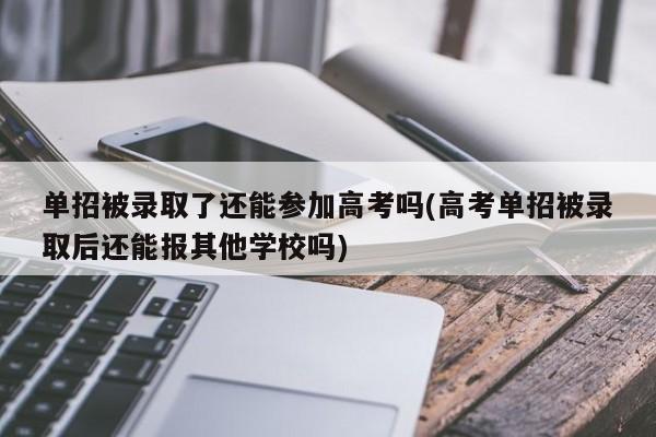 单招被录取了还能参加高考吗(高考单招被录取后还能报其他学校吗)