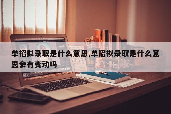 单招拟录取是什么意思,单招拟录取是什么意思会有变动吗
