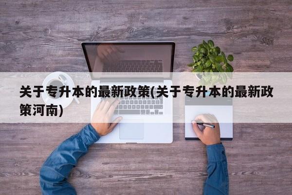 关于专升本的最新政策(关于专升本的最新政策河南)