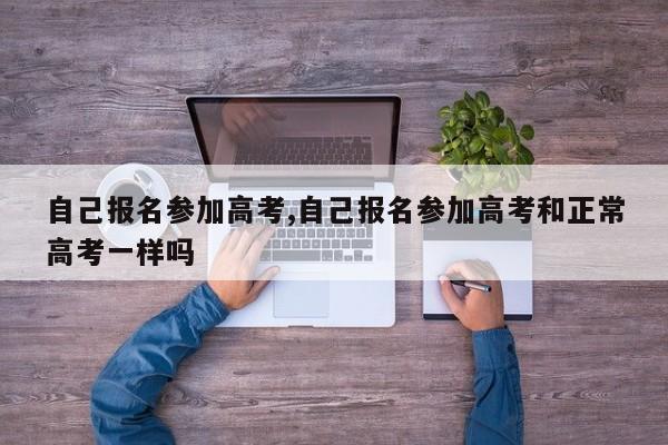 自己报名参加高考,自己报名参加高考和正常高考一样吗