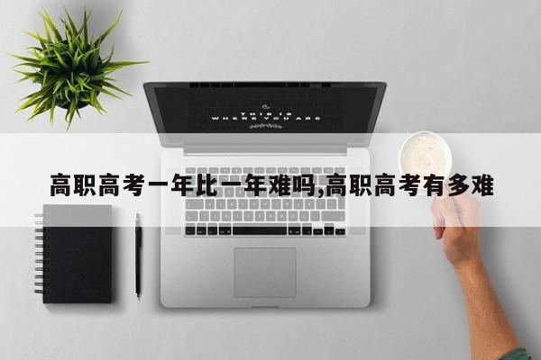 高职高考一年比一年难吗,高职高考有多难