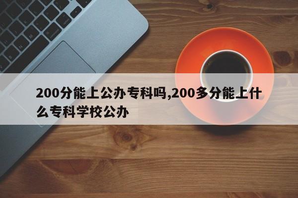 200分能上公办专科吗,200多分能上什么专科学校公办