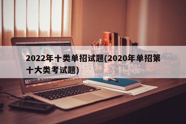 2022年十类单招试题(2020年单招第十大类考试题)