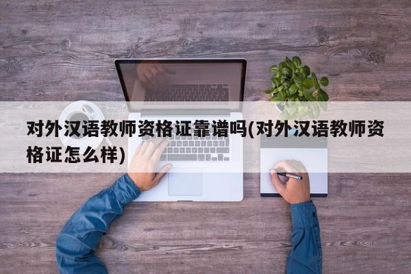 对外汉语教师资格证靠谱吗(对外汉语教师资格证怎么样)