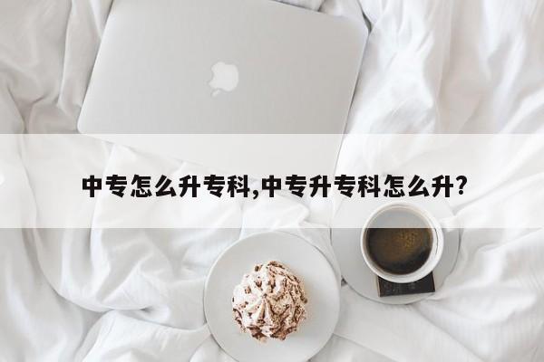 中专怎么升专科,中专升专科怎么升?