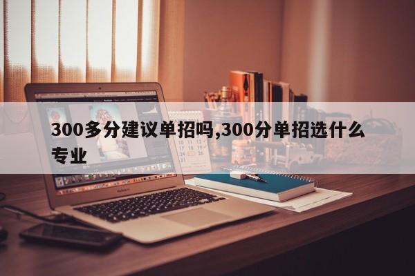 300多分建议单招吗,300分单招选什么专业