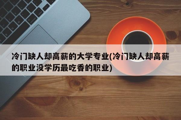 冷门缺人却高薪的大学专业(冷门缺人却高薪的职业没学历最吃香的职业)