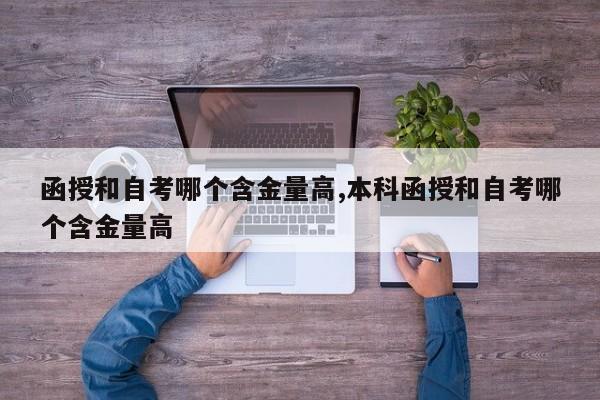 函授和自考哪个含金量高,本科函授和自考哪个含金量高
