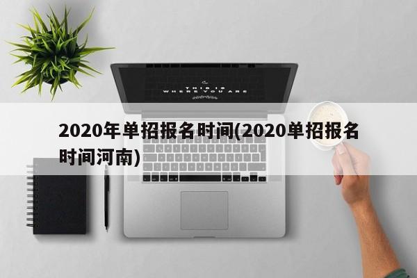 2020年单招报名时间(2020单招报名时间河南)