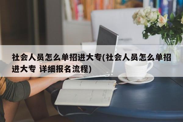 社会人员怎么单招进大专(社会人员怎么单招进大专 详细报名流程)
