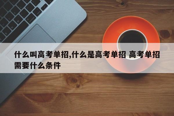 什么叫高考单招,什么是高考单招 高考单招需要什么条件