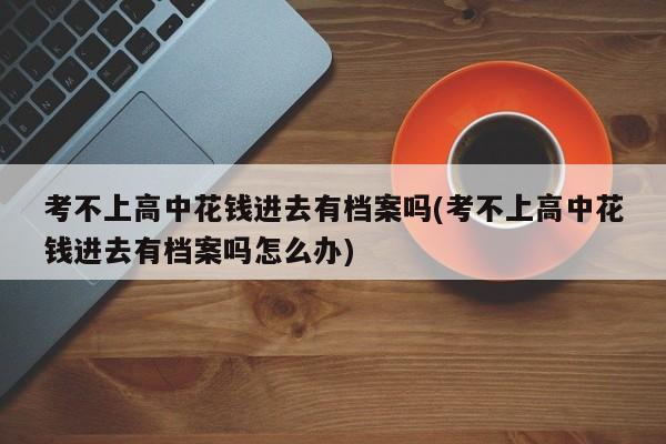 考不上高中花钱进去有档案吗(考不上高中花钱进去有档案吗怎么办)