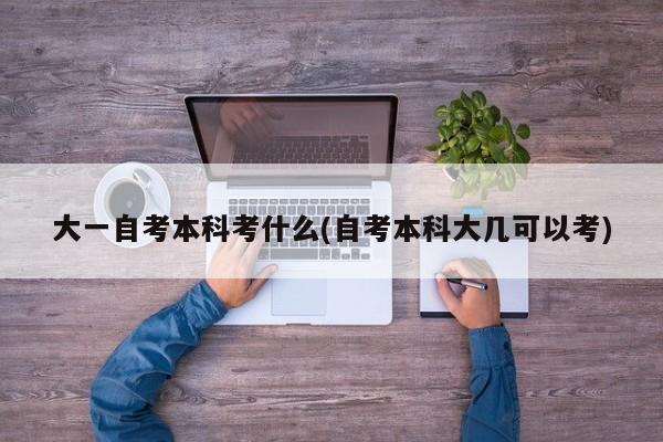 大一自考本科考什么(自考本科大几可以考)