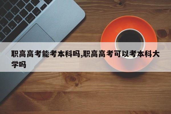 职高高考能考本科吗,职高高考可以考本科大学吗