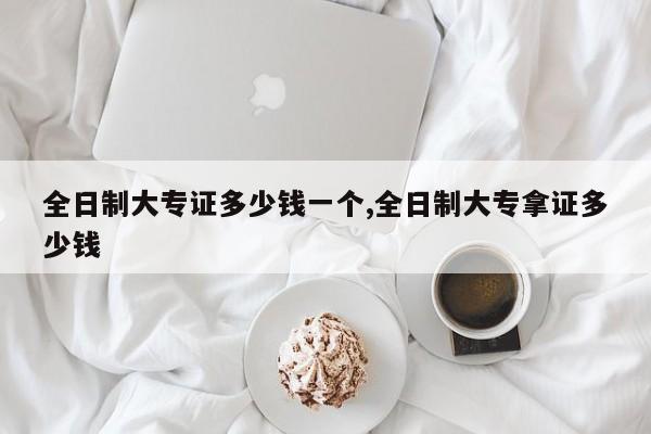 全日制大专证多少钱一个,全日制大专拿证多少钱