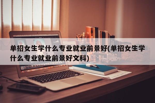 单招女生学什么专业就业前景好(单招女生学什么专业就业前景好文科) 第1张