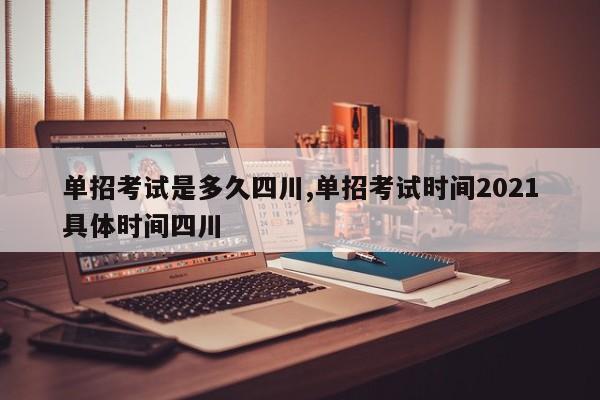 单招考试是多久四川,单招考试时间2021具体时间四川